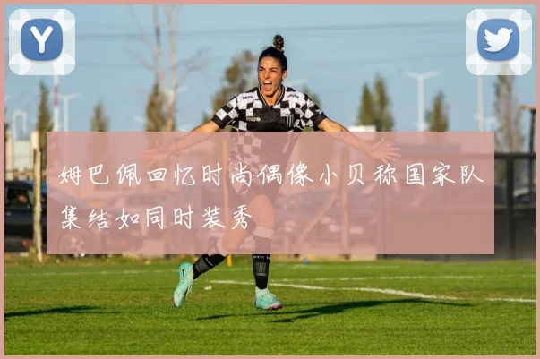 姆巴佩回忆时尚偶像小贝称国家队集结如同时装秀