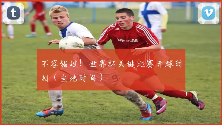 不容错过！世界杯关键比赛开球时刻（当地时间）