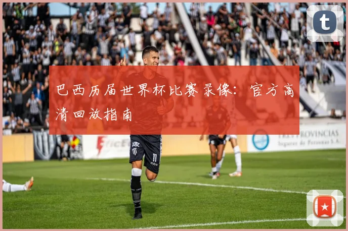巴西历届世界杯比赛录像：官方高清回放指南