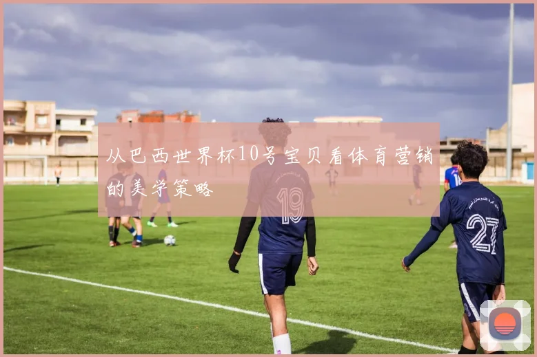 从巴西世界杯10号宝贝看体育营销的美学策略