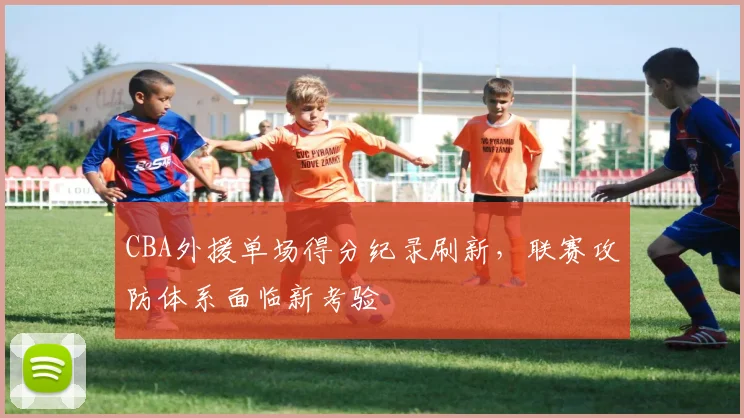 CBA外援单场得分纪录刷新，联赛攻防体系面临新考验